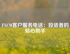 FXCM客户服务电话：投资者的贴心助手