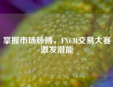 掌握市场脉搏，FXCM交易大赛激发潜能