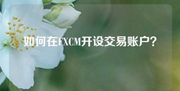 如何在FXCM开设交易账户？