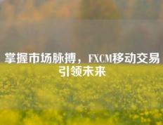 掌握市场脉搏，FXCM移动交易引领未来