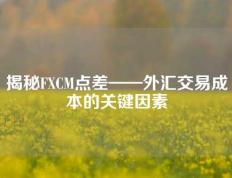 揭秘FXCM点差——外汇交易成本的关键因素