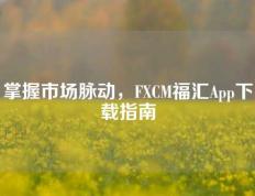 掌握市场脉动，FXCM福汇App下载指南