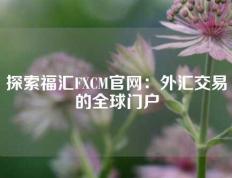 探索福汇FXCM官网：外汇交易的全球门户