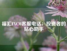 福汇FXCM客服电话：投资者的贴心助手