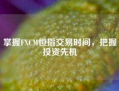 掌握FXCM恒指交易时间，把握投资先机