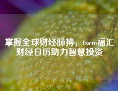 掌握全球财经脉搏，fxcm福汇财经日历助力智慧投资