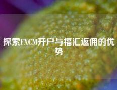 探索FXCM开户与福汇返佣的优势