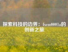 探索科技的边界：fxcm0001a的创新之旅