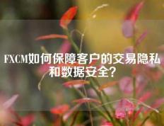 FXCM如何保障客户的交易隐私和数据安全？