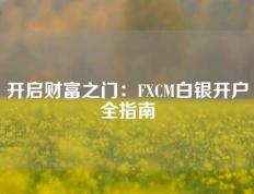 开启财富之门：FXCM白银开户全指南