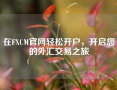 在FXCM官网轻松开户，开启您的外汇交易之旅