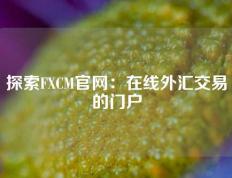 探索FXCM官网：在线外汇交易的门户