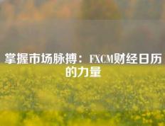 掌握市场脉搏：FXCM财经日历的力量