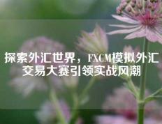 探索外汇世界，FXCM模拟外汇交易大赛引领实战风潮