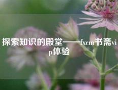 探索知识的殿堂——fxcm书斋vip体验