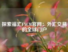 探索福汇FXCM官网：外汇交易的全球门户