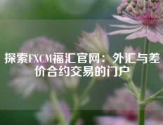 探索FXCM福汇官网：外汇与差价合约交易的门户