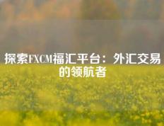 探索FXCM福汇平台：外汇交易的领航者