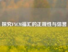 探究FXCM福汇的正规性与信誉