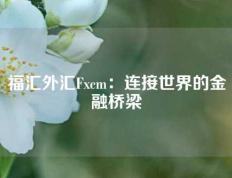 福汇外汇Fxcm：连接世界的金融桥梁