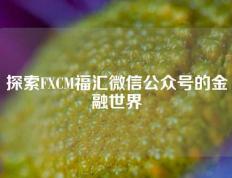 探索FXCM福汇微信公众号的金融世界