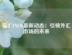 福汇FXCM最新动态：引领外汇市场的未来