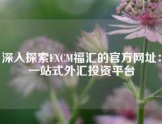 深入探索FXCM福汇的官方网址：一站式外汇投资平台