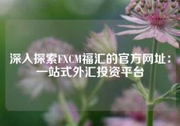 深入探索FXCM福汇的官方网址：一站式外汇投资平台