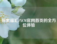 探索福汇FXCM官网首页的全方位体验