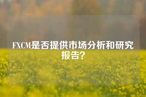 FXCM是否提供市场分析和研究报告？