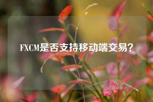 FXCM是否支持移动端交易？