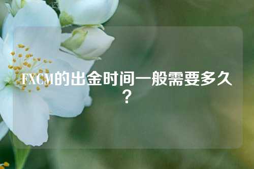 FXCM的出金时间一般需要多久？