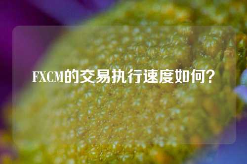 FXCM的交易执行速度如何？