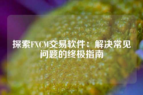 探索FXCM交易软件：解决常见问题的终极指南