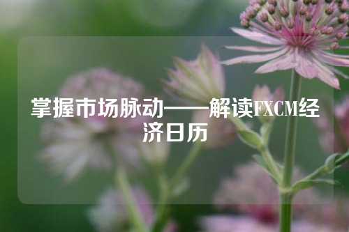 掌握市场脉动——解读FXCM经济日历