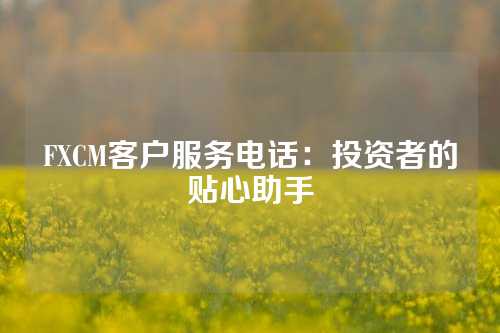 FXCM客户服务电话：投资者的贴心助手