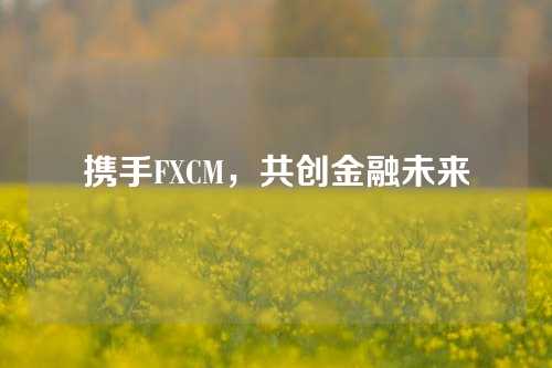 携手FXCM，共创金融未来