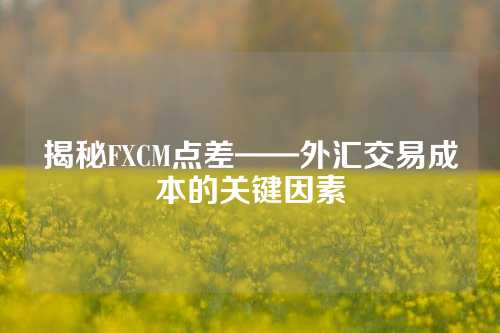 揭秘FXCM点差——外汇交易成本的关键因素