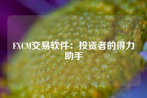 FXCM交易软件：投资者的得力助手