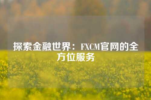 探索金融世界：FXCM官网的全方位服务