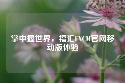 掌中握世界，福汇FXCM官网移动版体验