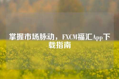 掌握市场脉动，FXCM福汇App下载指南