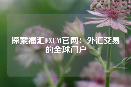 探索福汇FXCM官网：外汇交易的全球门户