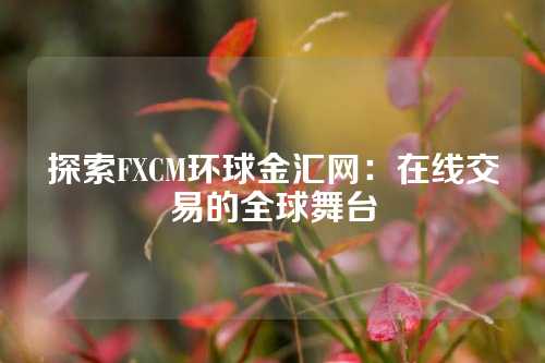 探索FXCM环球金汇网：在线交易的全球舞台