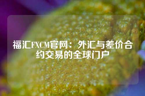 福汇FXCM官网：外汇与差价合约交易的全球门户