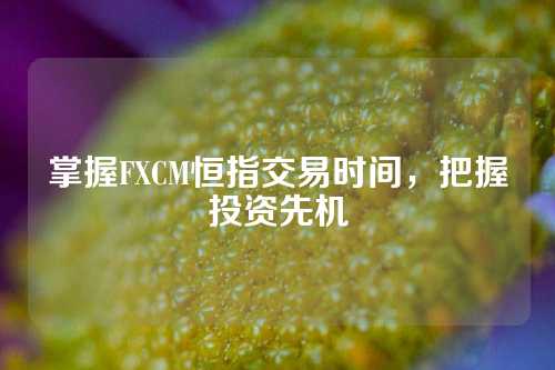 掌握FXCM恒指交易时间，把握投资先机