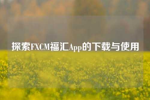 探索FXCM福汇App的下载与使用