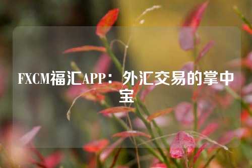 FXCM福汇APP：外汇交易的掌中宝