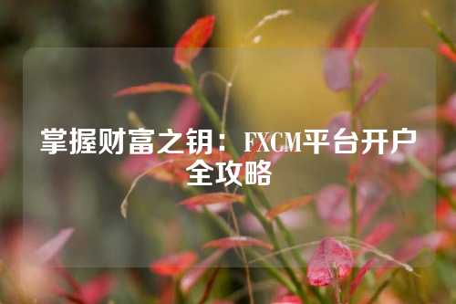 掌握财富之钥：FXCM平台开户全攻略