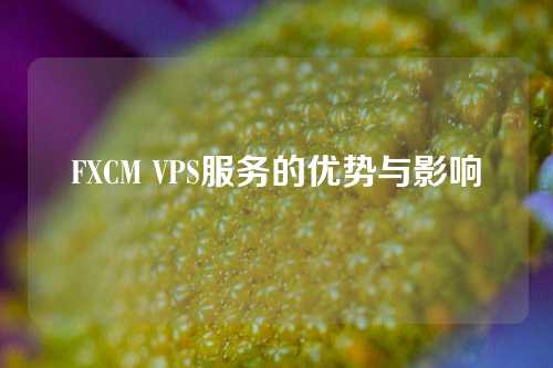 FXCM VPS服务的优势与影响